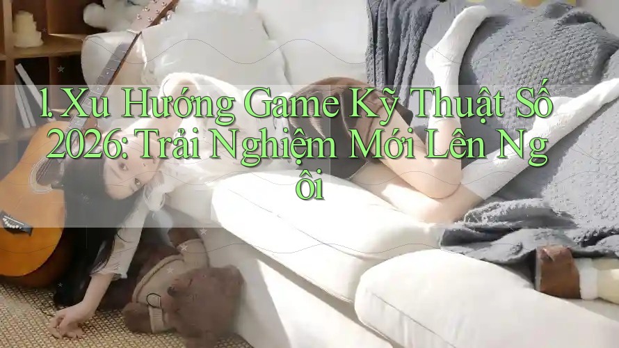 1. Xu Hướng Game Kỹ Thuật Số 2026: Trải Nghiệm Mới Lên Ngôi