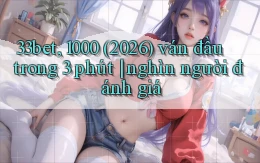 33bet, 1000 (2026) ván đầu trong 3 phút nghìn người đánh giá