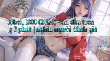 33bet, 1000 (2026) ván đầu trong 3 phút nghìn người đánh giá
