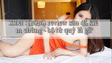 33bet (2026) review sâu đã kiểm chứng   bộ tứ quý là gì