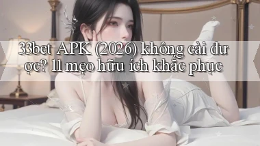 33bet APK (2026) không cài được 11 mẹo hữu ích khắc phục