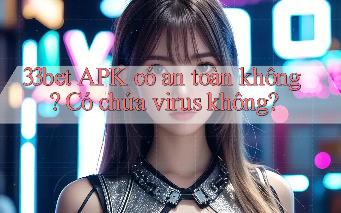 33bet APK có an toàn không? Có chứa virus không?