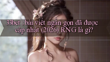 33bet bài viết ngắn gọn đã được cập nhật (2026) RNG là gì