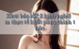 33bet báo lỗi 8 kinh nghiệm thực tế khắc phục chính thức