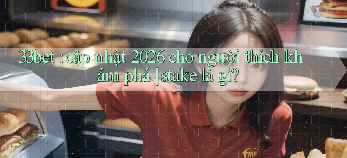 33bet cập nhật 2026 cho người thích khám phá stake là gì