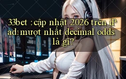 33bet cập nhật 2026 trên iPad mượt nhất decimal odds là gì