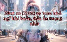 33bet có (2026) an toàn không khi buồn, điều ấn tượng nhất