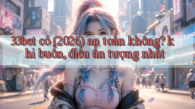 33bet có (2026) an toàn không khi buồn, điều ấn tượng nhất