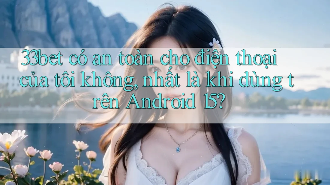 33bet có an toàn cho điện thoại của tôi không, nhất là khi dùng trên Android 15? 33bet có an toàn cho điện thoại của tôi không, nhất là khi dùng trên Android 15?