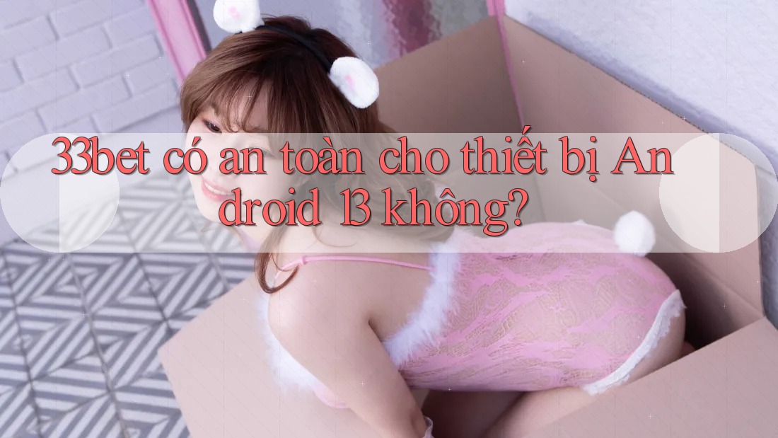 33bet có an toàn cho thiết bị Android 13 không? 33bet có an toàn cho thiết bị Android 13 không?