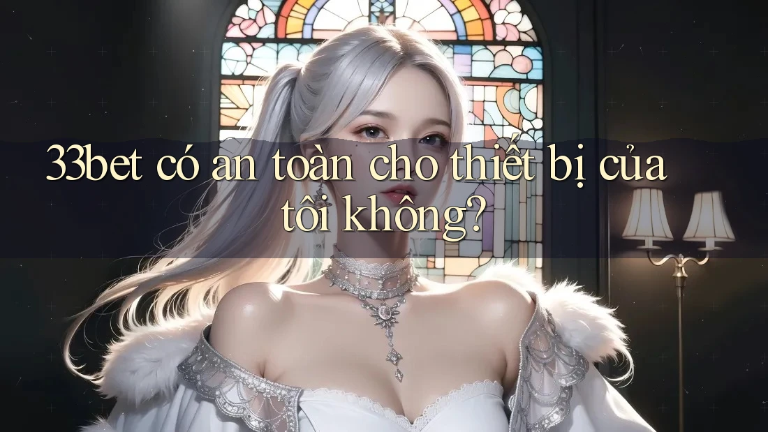 33bet có an toàn cho thiết bị của tôi không?