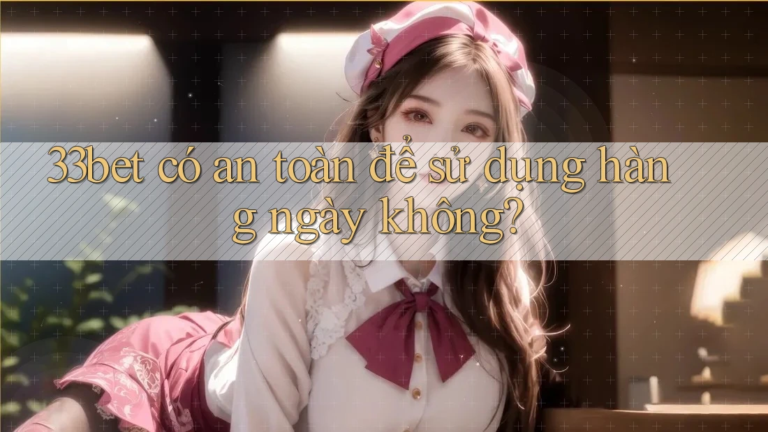 33bet có an toàn để sử dụng hàng ngày không?