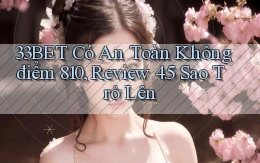 33bet có an toàn không điểm 810, review 4.5 sao trở lên