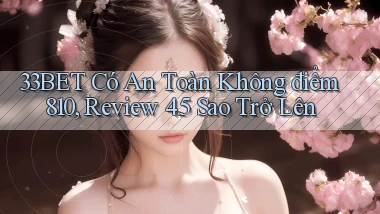 33bet có an toàn không điểm 810, review 4.5 sao trở lên