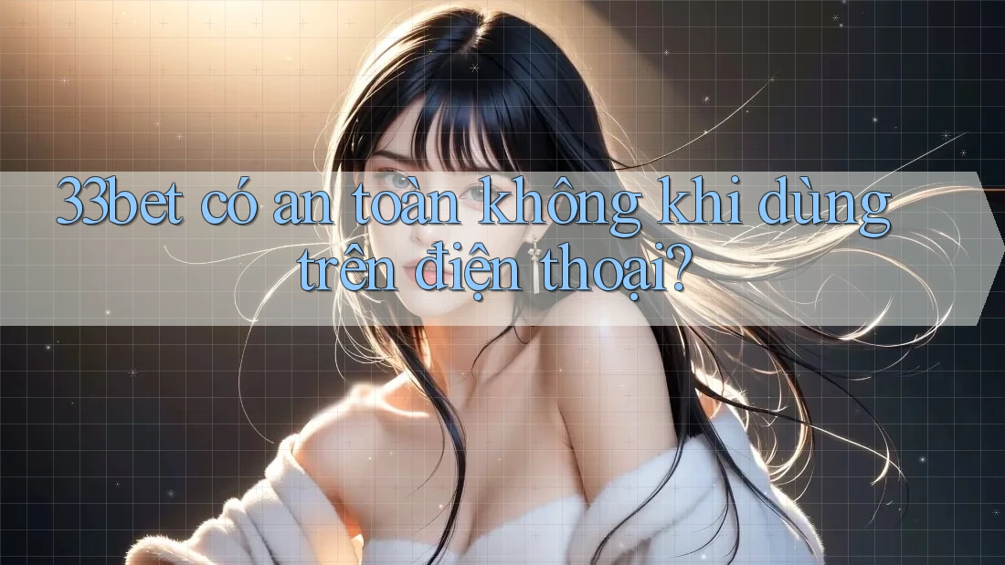 33bet có an toàn không khi dùng trên điện thoại? 33bet có an toàn không khi dùng trên điện thoại?