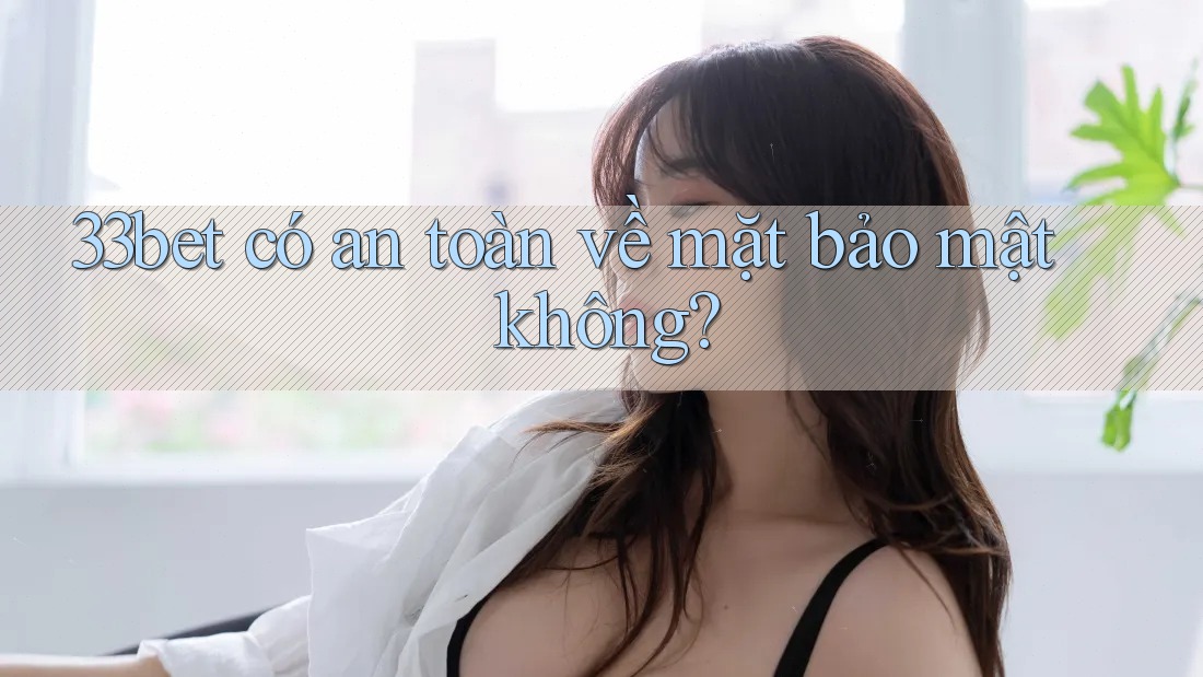 33bet có an toàn về mặt bảo mật không? 33bet có an toàn về mặt bảo mật không?