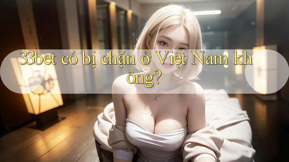 33bet có bị chặn ở Việt Nam không?