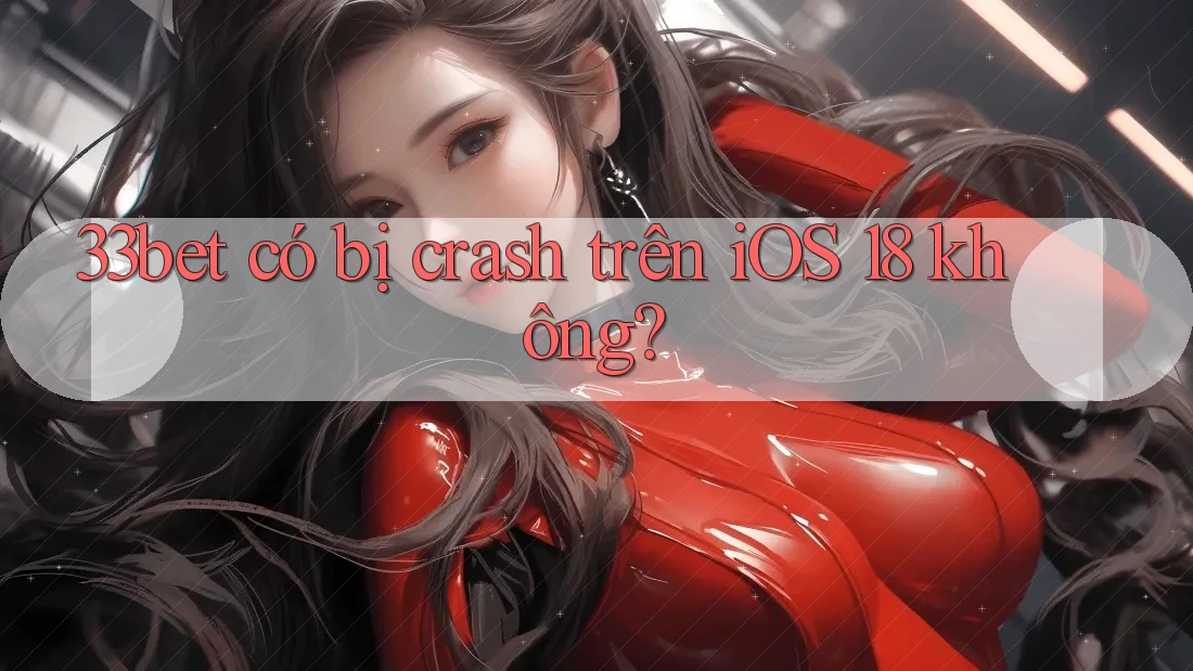 33bet có bị crash trên iOS 18 không?