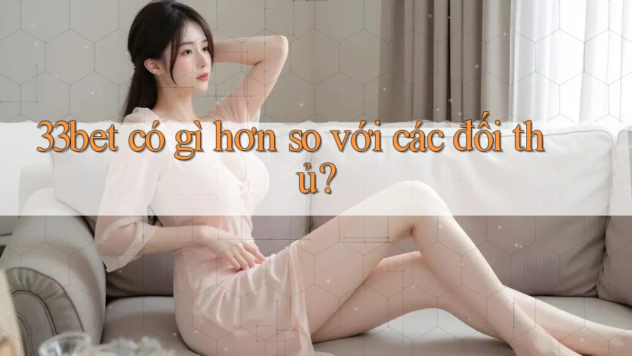 33bet có gì hơn so với các đối thủ?