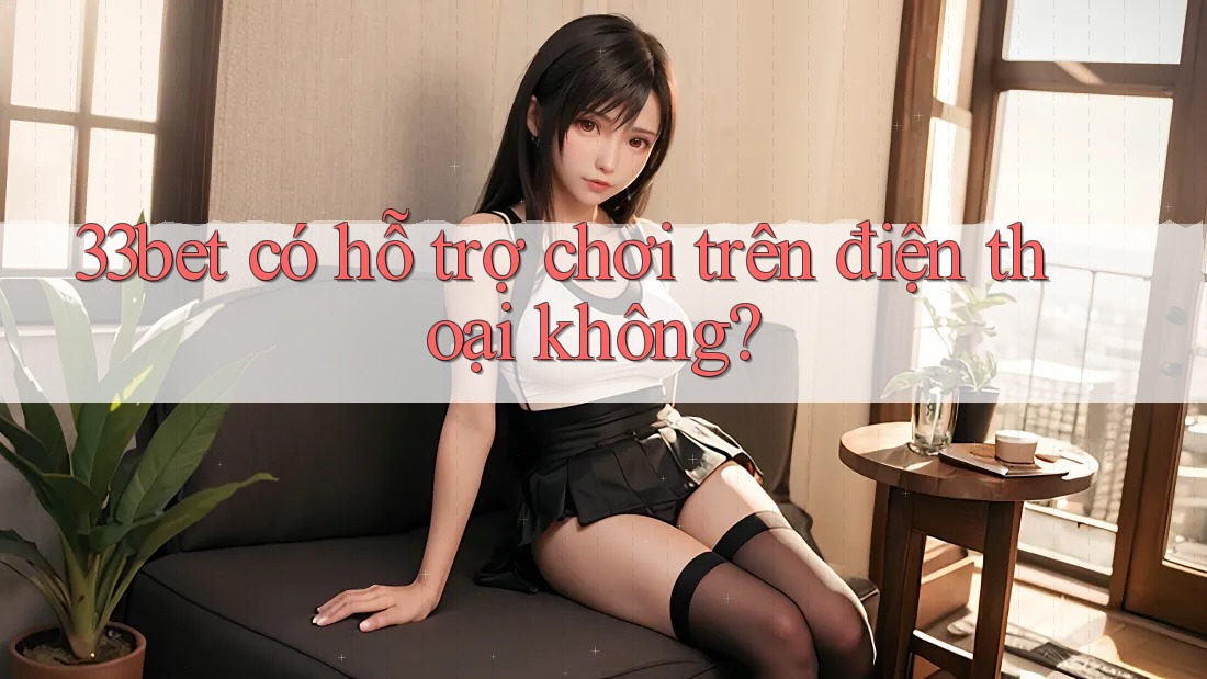 33bet có hỗ trợ chơi trên điện thoại không? 33bet có hỗ trợ chơi trên điện thoại không?