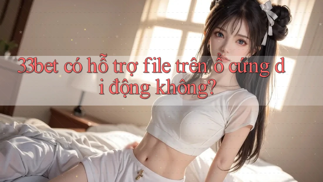 33bet có hỗ trợ file trên ổ cứng di động không? 33bet có hỗ trợ file trên ổ cứng di động không?