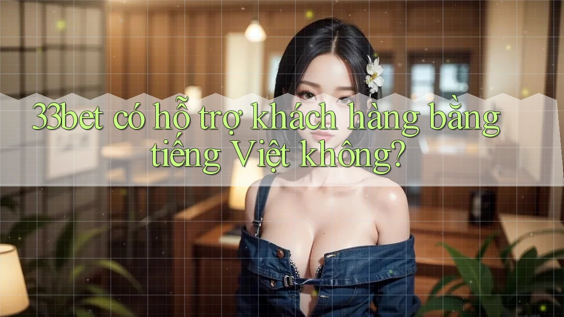 33bet có hỗ trợ khách hàng bằng tiếng Việt không? 33bet có hỗ trợ khách hàng bằng tiếng Việt không?
