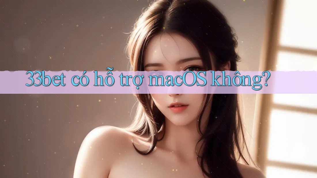 33bet có hỗ trợ macOS không?