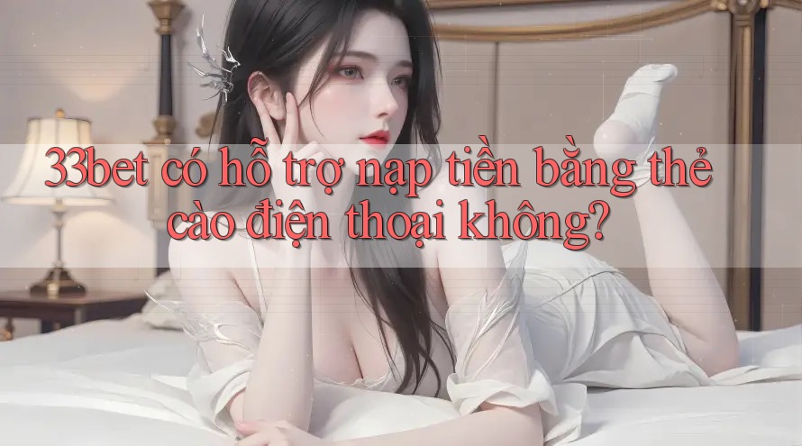 33bet có hỗ trợ nạp tiền bằng thẻ cào điện thoại không?
