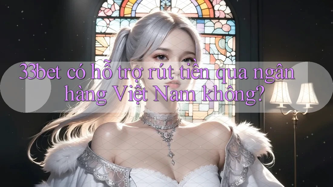 33bet có hỗ trợ rút tiền qua ngân hàng Việt Nam không?