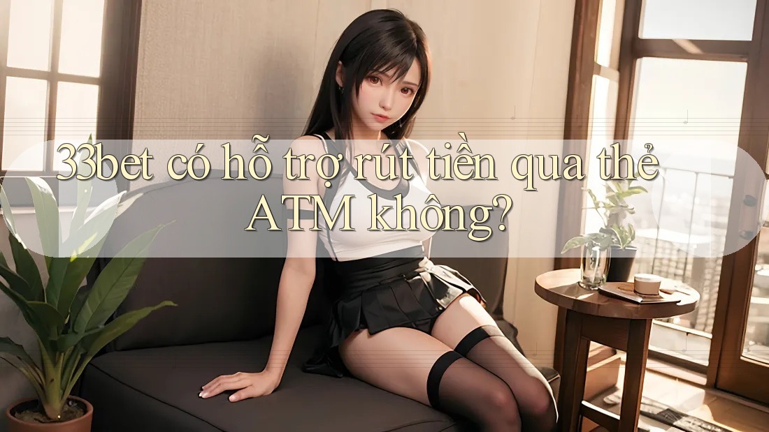 33bet có hỗ trợ rút tiền qua thẻ ATM không?