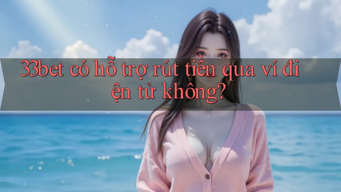 33bet có hỗ trợ rút tiền qua ví điện tử không? 33bet có hỗ trợ rút tiền qua ví điện tử không?