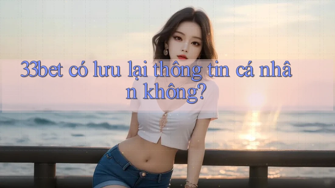33bet có lưu lại thông tin cá nhân không?