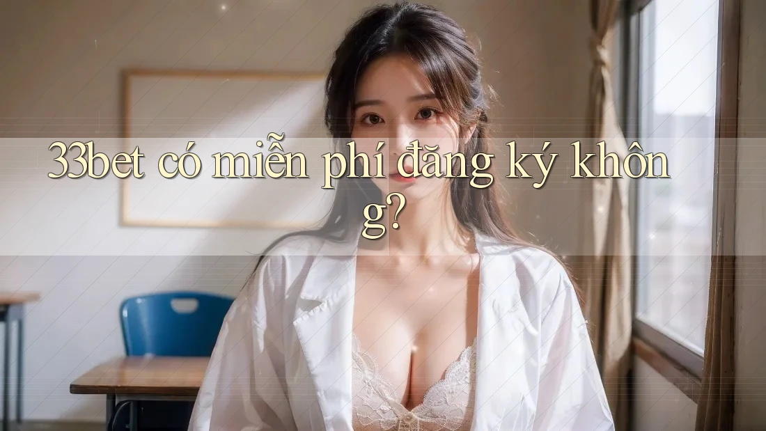 33bet có miễn phí đăng ký không? 33bet có miễn phí đăng ký không?