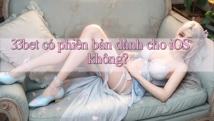 33bet có phiên bản dành cho iOS không?