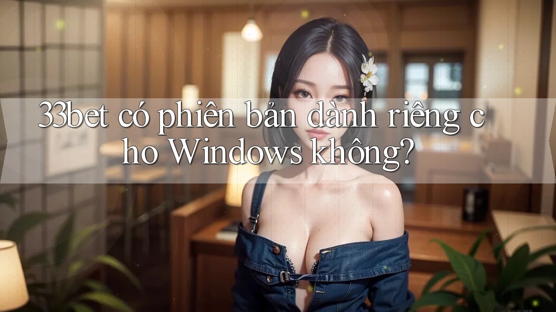33bet có phiên bản dành riêng cho Windows không?