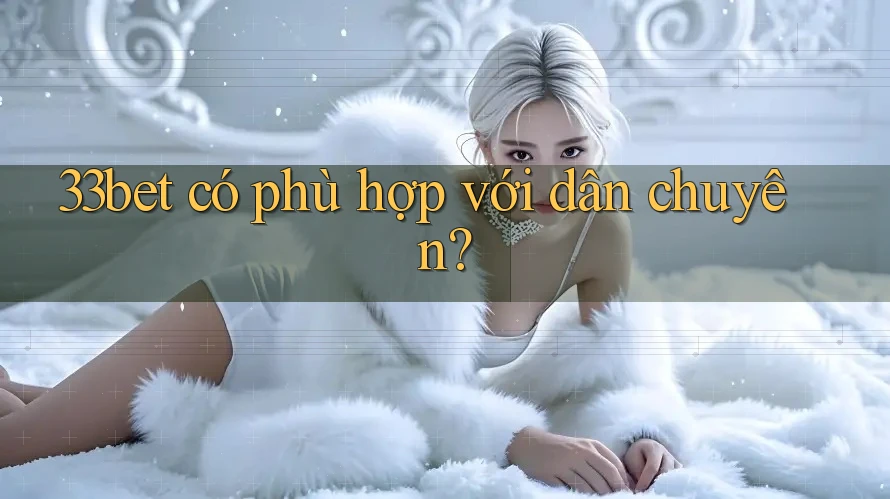 33bet có phù hợp với dân chuyên?