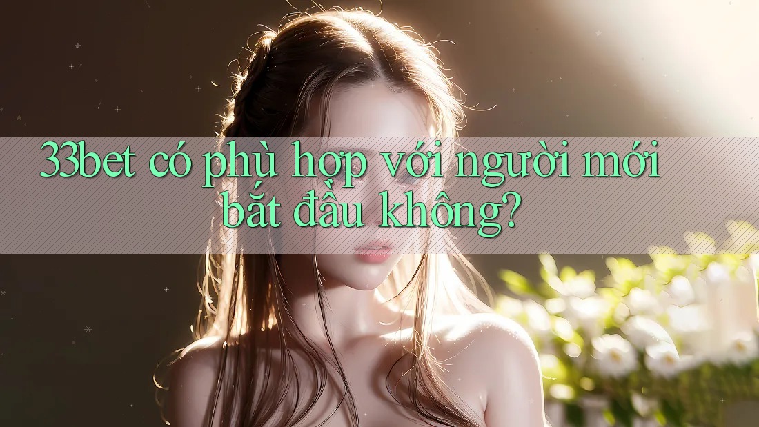 33bet có phù hợp với người mới bắt đầu không? 33bet có phù hợp với người mới bắt đầu không?