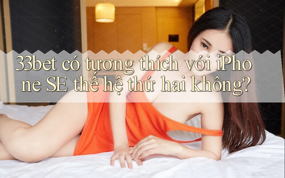 33bet có tương thích với iPhone SE thế hệ thứ hai không?