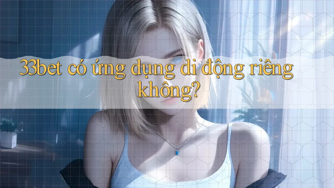 33bet có ứng dụng di động riêng không? 33bet có ứng dụng di động riêng không?