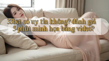 33bet có uy tín không đánh giá 5 phút minh họa bằng video