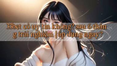33bet có uy tín không sau 6 tháng trải nghiệm áp dụng ngay