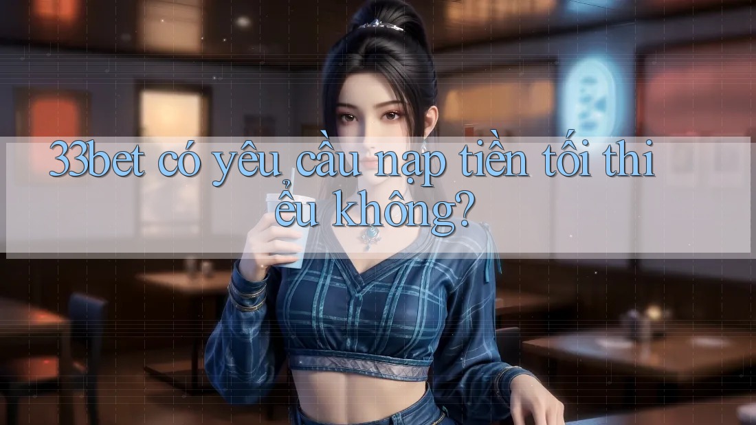 33bet có yêu cầu nạp tiền tối thiểu không? 33bet có yêu cầu nạp tiền tối thiểu không?