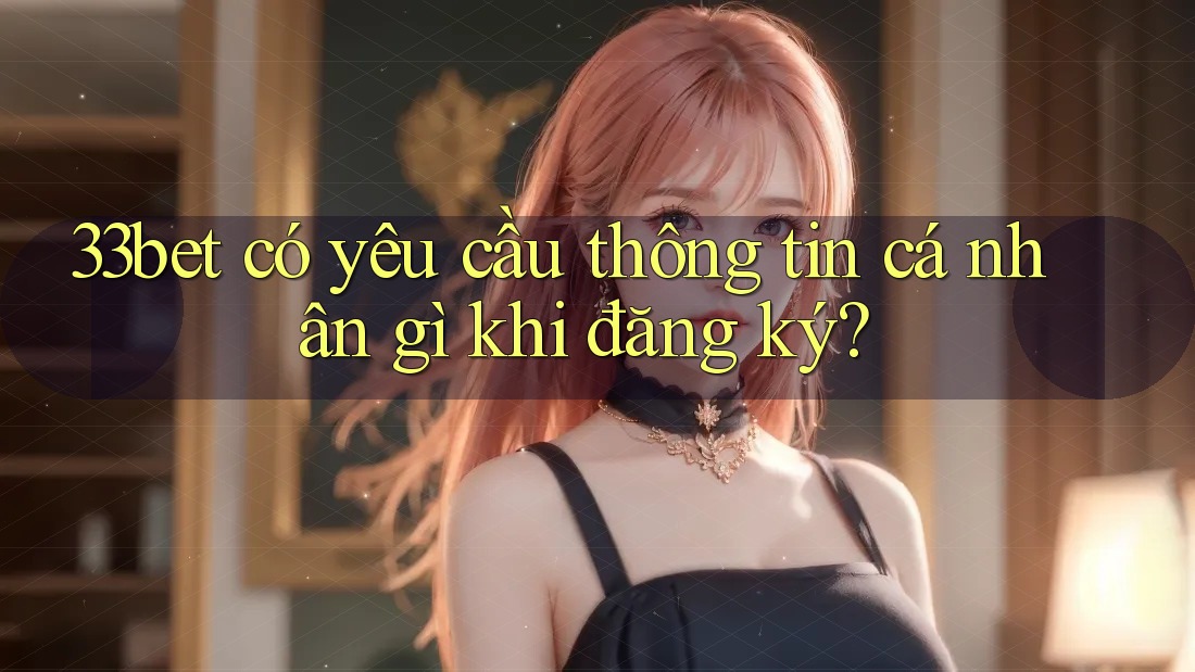33bet có yêu cầu thông tin cá nhân gì khi đăng ký?
