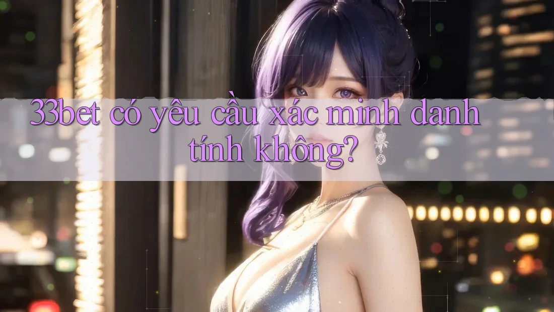 33bet có yêu cầu xác minh danh tính không? 33bet có yêu cầu xác minh danh tính không?