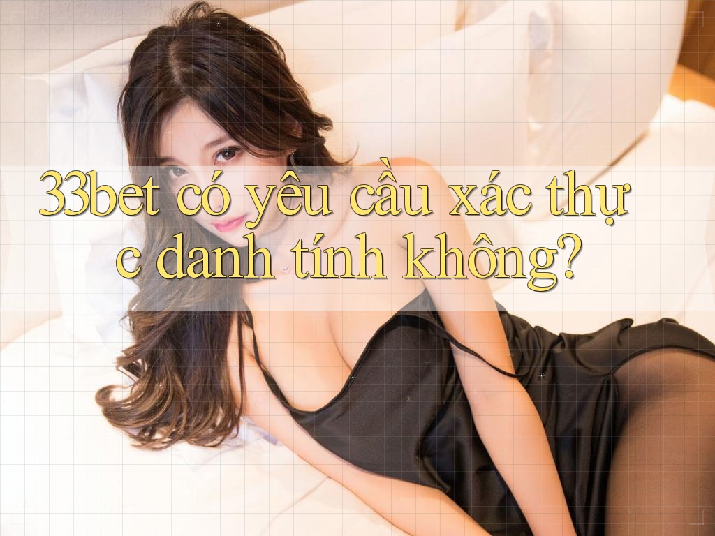 33bet có yêu cầu xác thực danh tính không? 33bet có yêu cầu xác thực danh tính không?