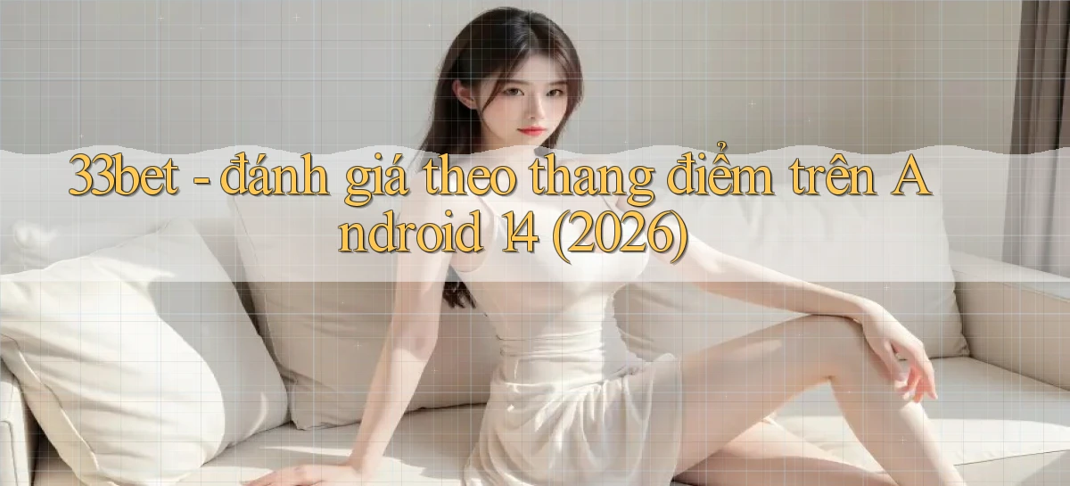 33bet   đánh giá theo thang điểm trên Android 14 (2026)