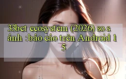 33bet ecosystem (2026) so sánh báo cáo trên Android 15