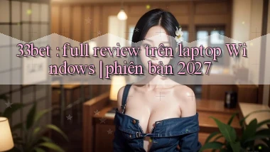 33bet full review trên laptop Windows phiên bản 2027