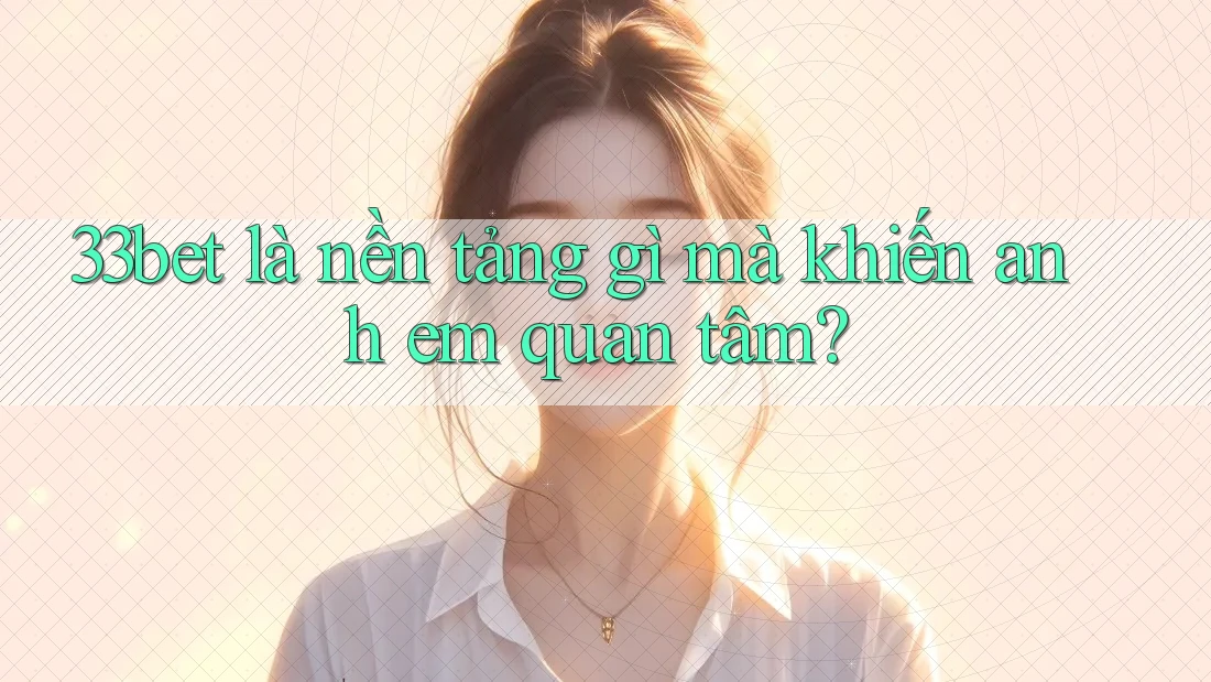 33bet là nền tảng gì mà khiến anh em quan tâm? 33bet là nền tảng gì mà khiến anh em quan tâm?