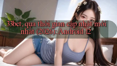 33bet, qua thời gian cập nhật mới nhất (2026) Android 12